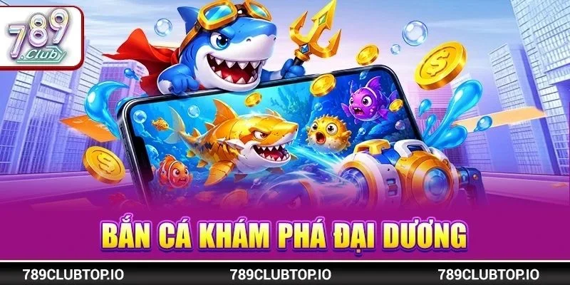 Bắn Cá Khám Phá Đại Dương Phiên Bản Mới 2026 Tại 789CLUB 