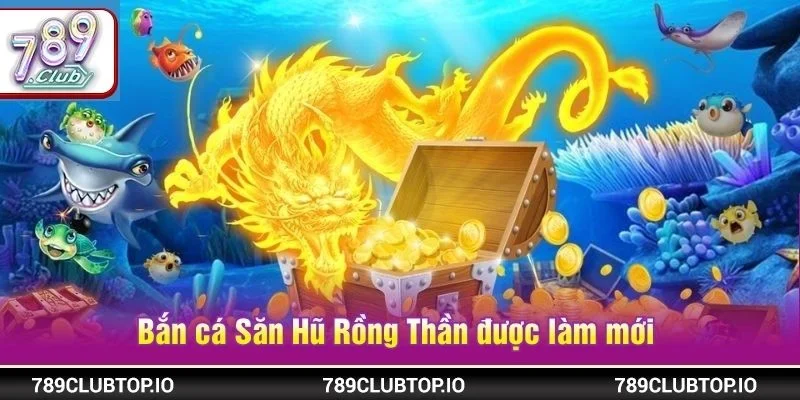 Bắn cá Săn Hũ Rồng Thần đã được làm mới với phiên bản cực đỉnh