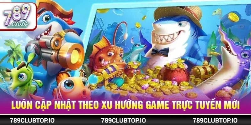 Luôn cập nhật theo xu hướng game trực tuyến mới